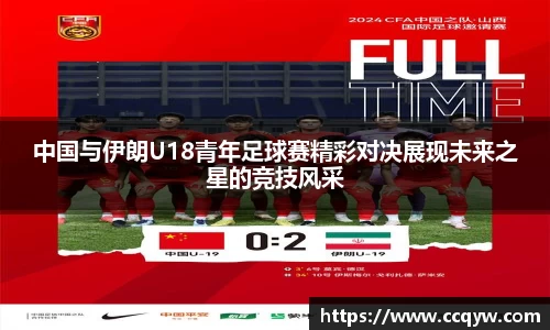中国与伊朗U18青年足球赛精彩对决展现未来之星的竞技风采