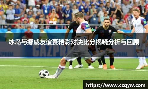 冰岛与挪威友谊赛精彩对决比分揭晓分析与回顾